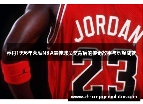 乔丹1996年荣膺NBA最佳球员奖背后的传奇故事与辉煌成就