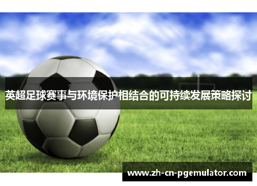 英超足球赛事与环境保护相结合的可持续发展策略探讨