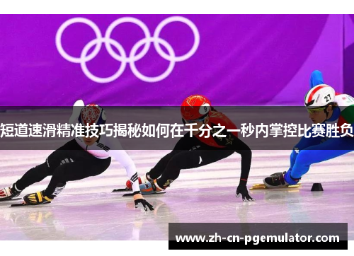 短道速滑精准技巧揭秘如何在千分之一秒内掌控比赛胜负