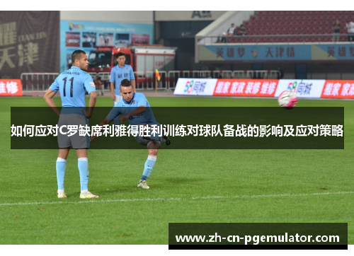 如何应对C罗缺席利雅得胜利训练对球队备战的影响及应对策略