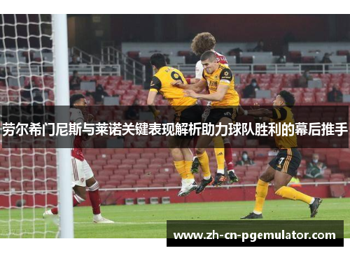 劳尔希门尼斯与莱诺关键表现解析助力球队胜利的幕后推手