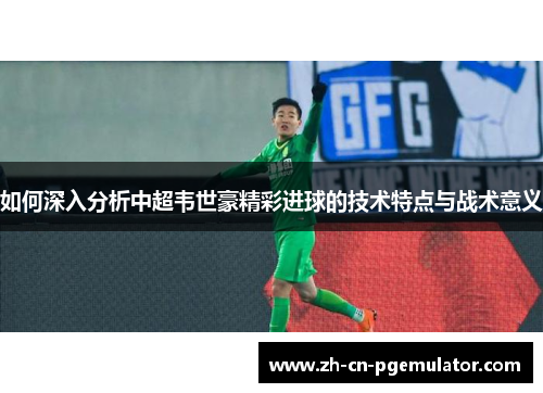 如何深入分析中超韦世豪精彩进球的技术特点与战术意义