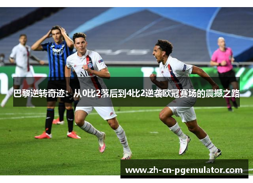 巴黎逆转奇迹：从0比2落后到4比2逆袭欧冠赛场的震撼之路