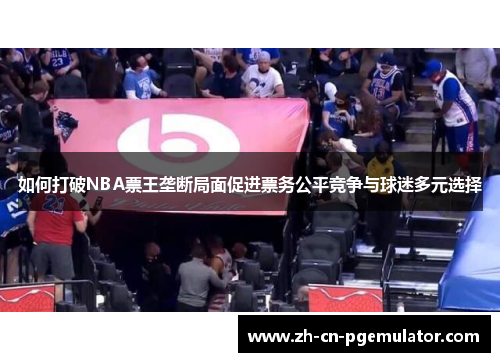如何打破NBA票王垄断局面促进票务公平竞争与球迷多元选择