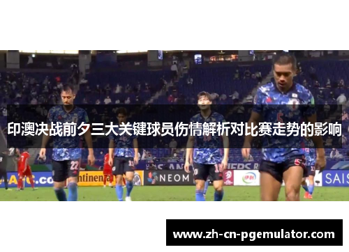 印澳决战前夕三大关键球员伤情解析对比赛走势的影响