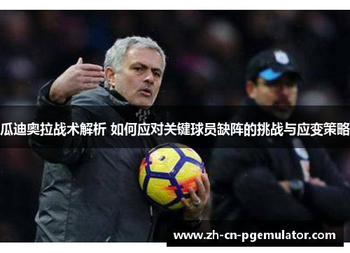 瓜迪奥拉战术解析 如何应对关键球员缺阵的挑战与应变策略