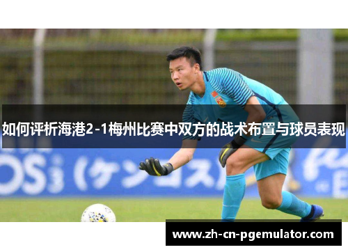 如何评析海港2-1梅州比赛中双方的战术布置与球员表现 如何评析海港2-1梅州比赛中双方的战术布置与球员表现
