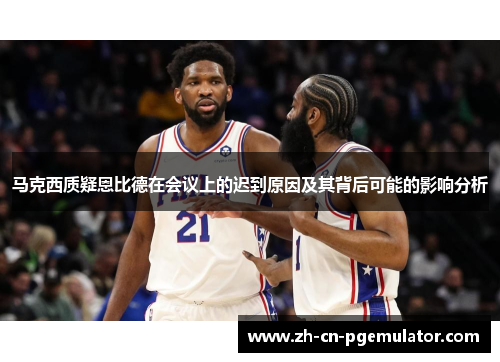 马克西质疑恩比德在会议上的迟到原因及其背后可能的影响分析 马克西质疑恩比德在会议上的迟到原因及其背后可能的影响分析