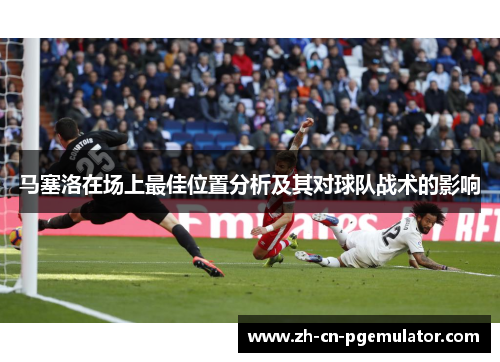 马塞洛在场上最佳位置分析及其对球队战术的影响 马塞洛在场上最佳位置分析及其对球队战术的影响