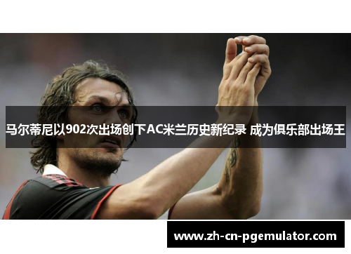 马尔蒂尼以902次出场创下AC米兰历史新纪录 成为俱乐部出场王 马尔蒂尼以902次出场创下AC米兰历史新纪录 成为俱乐部出场王