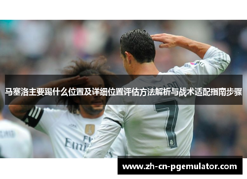 马塞洛主要踢什么位置及详细位置评估方法解析与战术适配指南步骤 马塞洛主要踢什么位置及详细位置评估方法解析与战术适配指南步骤