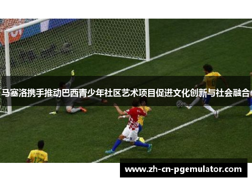 马塞洛携手推动巴西青少年社区艺术项目促进文化创新与社会融合 马塞洛携手推动巴西青少年社区艺术项目促进文化创新与社会融合