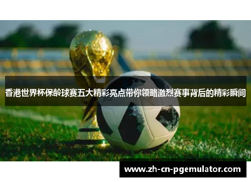 香港世界杯保龄球赛五大精彩亮点带你领略激烈赛事背后的精彩瞬间 香港世界杯保龄球赛五大精彩亮点带你领略激烈赛事背后的精彩瞬间
