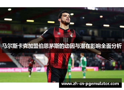 马尔斯卡克加盟伯恩茅斯的动因与潜在影响全面分析 马尔斯卡克加盟伯恩茅斯的动因与潜在影响全面分析