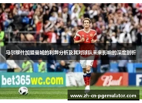 马尔穆什加盟曼城的利弊分析及其对球队未来影响的深度剖析 马尔穆什加盟曼城的利弊分析及其对球队未来影响的深度剖析