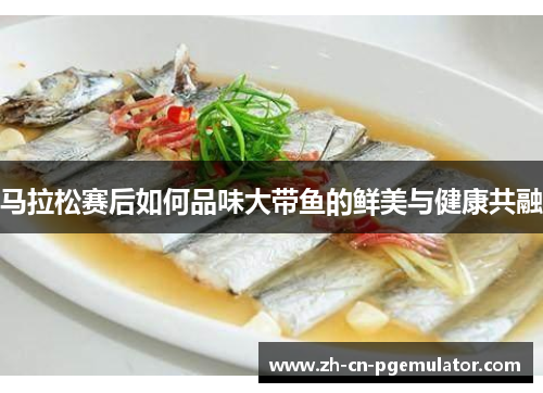 马拉松赛后如何品味大带鱼的鲜美与健康共融 马拉松赛后如何品味大带鱼的鲜美与健康共融