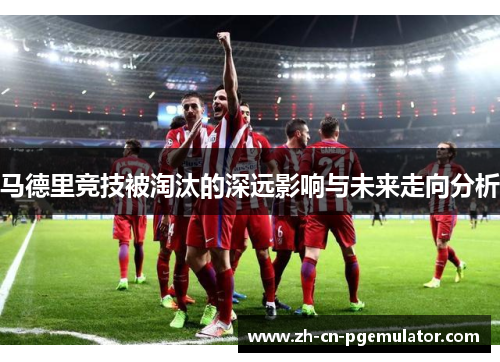 马德里竞技被淘汰的深远影响与未来走向分析 马德里竞技被淘汰的深远影响与未来走向分析