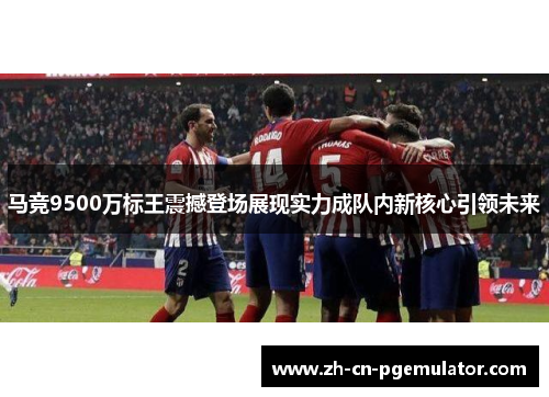 马竞9500万标王震撼登场展现实力成队内新核心引领未来 马竞9500万标王震撼登场展现实力成队内新核心引领未来
