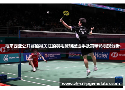 马来西亚公开赛值得关注的羽毛球明星选手及其精彩表现分析 马来西亚公开赛值得关注的羽毛球明星选手及其精彩表现分析