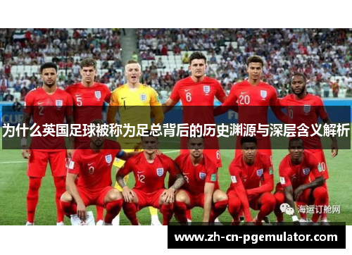 为什么英国足球被称为足总背后的历史渊源与深层含义解析 为什么英国足球被称为足总背后的历史渊源与深层含义解析