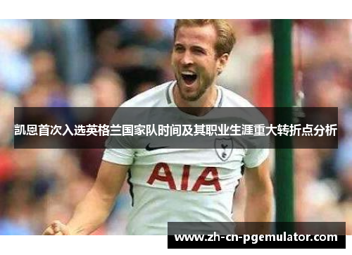 凯恩首次入选英格兰国家队时间及其职业生涯重大转折点分析 凯恩首次入选英格兰国家队时间及其职业生涯重大转折点分析