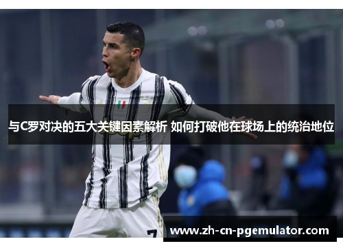 与C罗对决的五大关键因素解析 如何打破他在球场上的统治地位 与C罗对决的五大关键因素解析 如何打破他在球场上的统治地位
