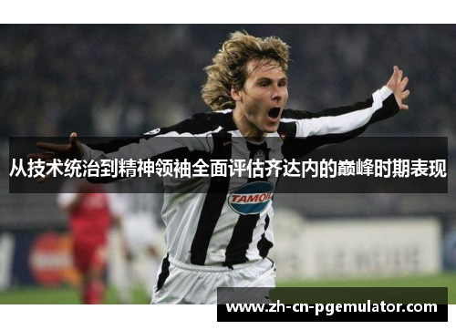 从技术统治到精神领袖全面评估齐达内的巅峰时期表现 从技术统治到精神领袖全面评估齐达内的巅峰时期表现
