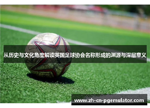 从历史与文化角度解读英国足球协会名称形成的渊源与深层意义 从历史与文化角度解读英国足球协会名称形成的渊源与深层意义