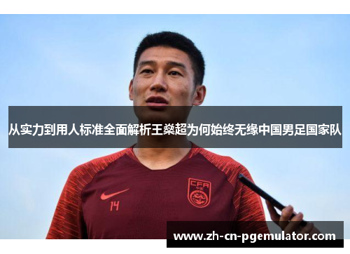 从实力到用人标准全面解析王燊超为何始终无缘中国男足国家队 从实力到用人标准全面解析王燊超为何始终无缘中国男足国家队