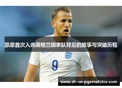凯恩首次入选英格兰国家队背后的故事与突破历程 凯恩首次入选英格兰国家队背后的故事与突破历程