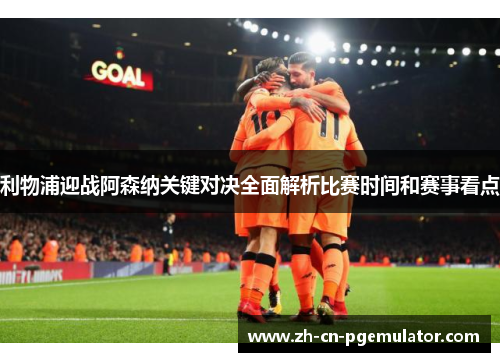 利物浦迎战阿森纳关键对决全面解析比赛时间和赛事看点 利物浦迎战阿森纳关键对决全面解析比赛时间和赛事看点