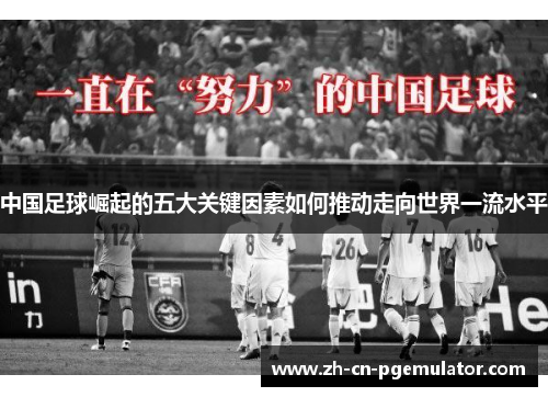 中国足球崛起的五大关键因素如何推动走向世界一流水平 中国足球崛起的五大关键因素如何推动走向世界一流水平