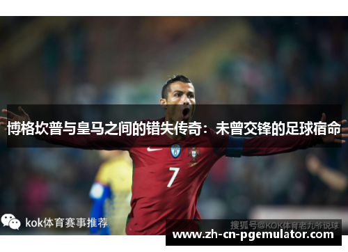 博格坎普与皇马之间的错失传奇:未曾交锋的足球宿命 博格坎普与皇马之间的错失传奇:未曾交锋的足球宿命