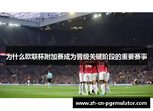 为什么欧联杯附加赛成为晋级关键阶段的重要赛事 为什么欧联杯附加赛成为晋级关键阶段的重要赛事