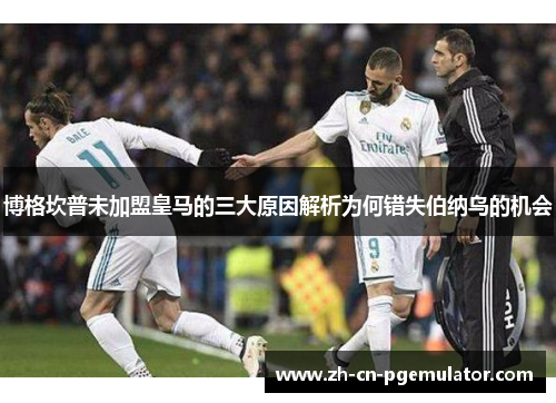 博格坎普未加盟皇马的三大原因解析为何错失伯纳乌的机会 博格坎普未加盟皇马的三大原因解析为何错失伯纳乌的机会