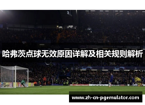 哈弗茨点球无效原因详解及相关规则解析 哈弗茨点球无效原因详解及相关规则解析