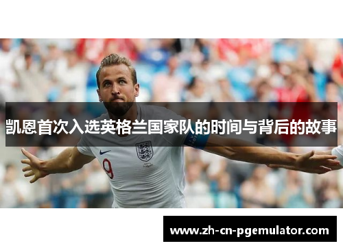 凯恩首次入选英格兰国家队的时间与背后的故事 凯恩首次入选英格兰国家队的时间与背后的故事
