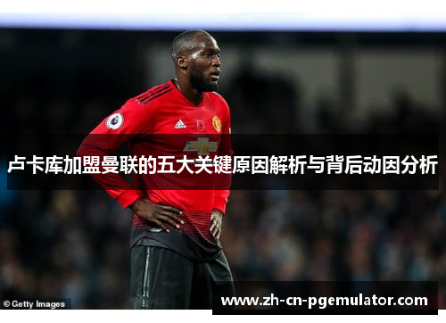 卢卡库加盟曼联的五大关键原因解析与背后动因分析 卢卡库加盟曼联的五大关键原因解析与背后动因分析
