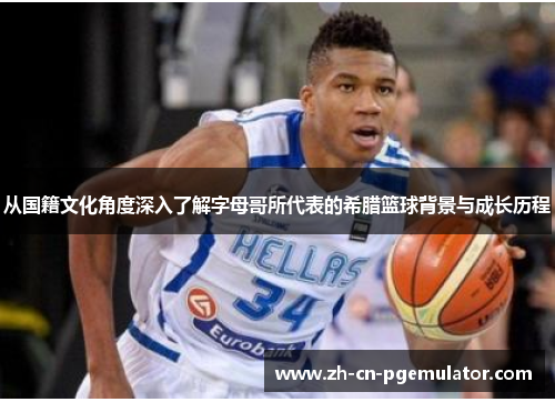 从国籍文化角度深入了解字母哥所代表的希腊篮球背景与成长历程 从国籍文化角度深入了解字母哥所代表的希腊篮球背景与成长历程