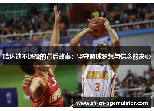 哈达迪不退役的背后故事:坚守篮球梦想与信念的决心 哈达迪不退役的背后故事:坚守篮球梦想与信念的决心
