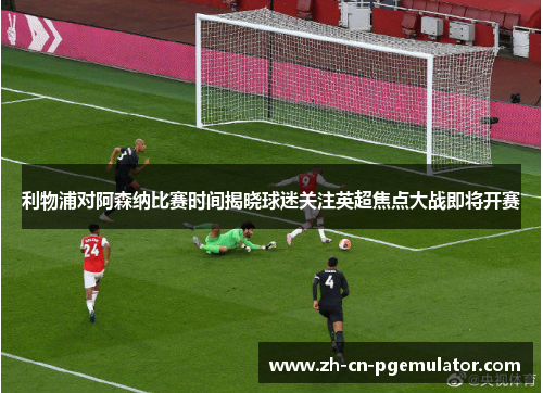 利物浦对阿森纳比赛时间揭晓球迷关注英超焦点大战即将开赛 利物浦对阿森纳比赛时间揭晓球迷关注英超焦点大战即将开赛