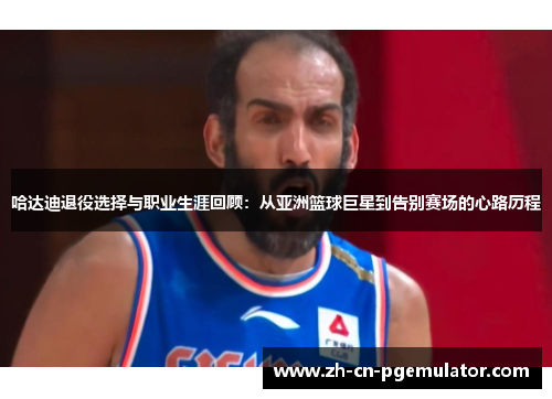 哈达迪退役选择与职业生涯回顾：从亚洲篮球巨星到告别赛场的心路历程