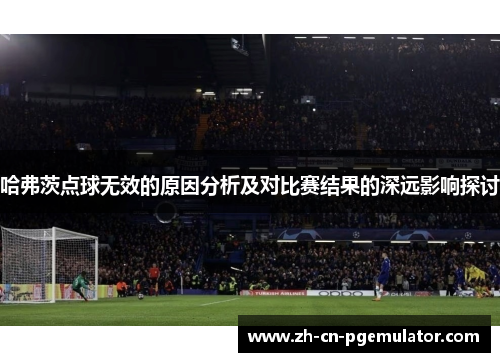 哈弗茨点球无效的原因分析及对比赛结果的深远影响探讨