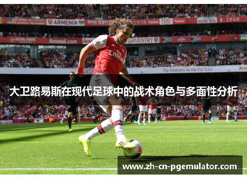 大卫路易斯在现代足球中的战术角色与多面性分析 大卫路易斯在现代足球中的战术角色与多面性分析