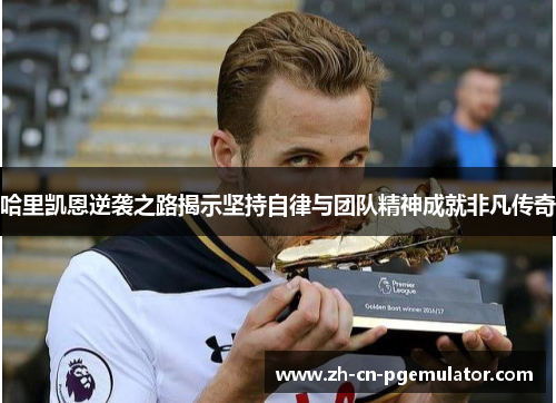 哈里凯恩逆袭之路揭示坚持自律与团队精神成就非凡传奇 哈里凯恩逆袭之路揭示坚持自律与团队精神成就非凡传奇