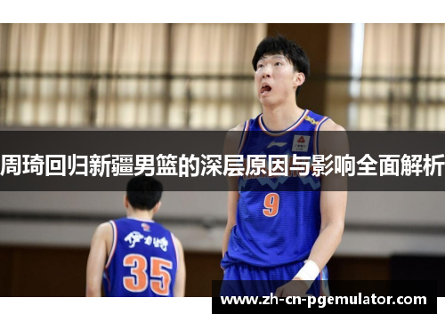 周琦回归新疆男篮的深层原因与影响全面解析 周琦回归新疆男篮的深层原因与影响全面解析