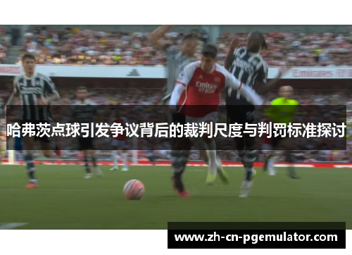 哈弗茨点球引发争议背后的裁判尺度与判罚标准探讨 哈弗茨点球引发争议背后的裁判尺度与判罚标准探讨