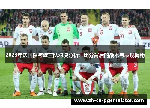 2023年法国队与波兰队对决分析:比分背后的战术与表现揭秘 2023年法国队与波兰队对决分析:比分背后的战术与表现揭秘