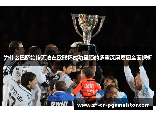 为什么巴萨始终无法在欧联杯成功登顶的多重深层原因全面探析 为什么巴萨始终无法在欧联杯成功登顶的多重深层原因全面探析
