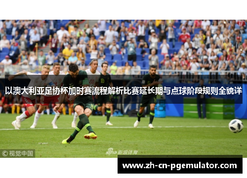以澳大利亚足协杯加时赛流程解析比赛延长期与点球阶段规则全貌详 以澳大利亚足协杯加时赛流程解析比赛延长期与点球阶段规则全貌详